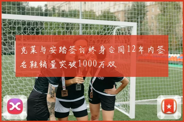 克莱与安踏签订终身合同12年内签名鞋销量突破1000万双