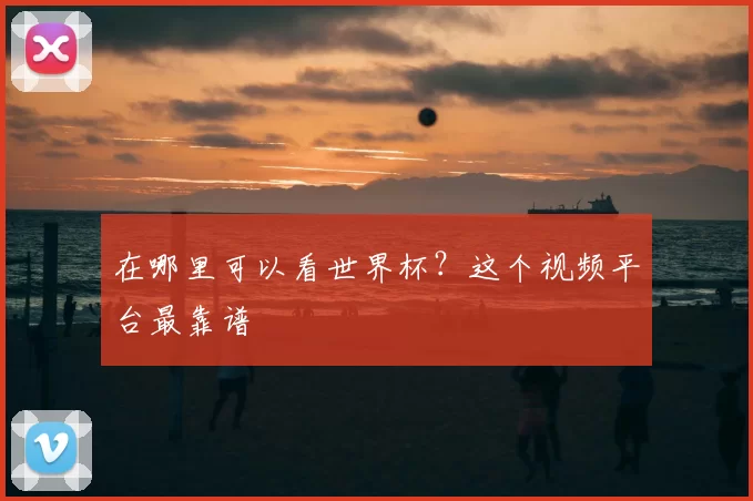 在哪里可以看世界杯?这个视频平台最靠谱