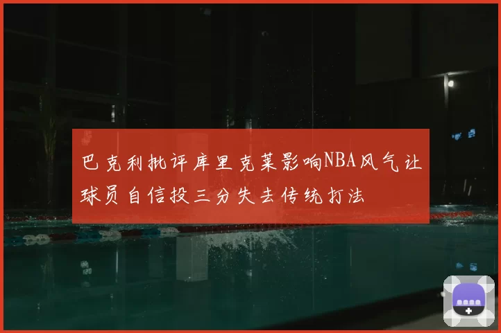 巴克利批评库里克莱影响NBA风气让球员自信投三分失去传统打法