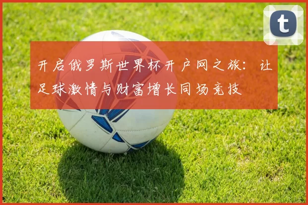 开启俄罗斯世界杯开户网之旅:让足球激情与财富增长同场竞技