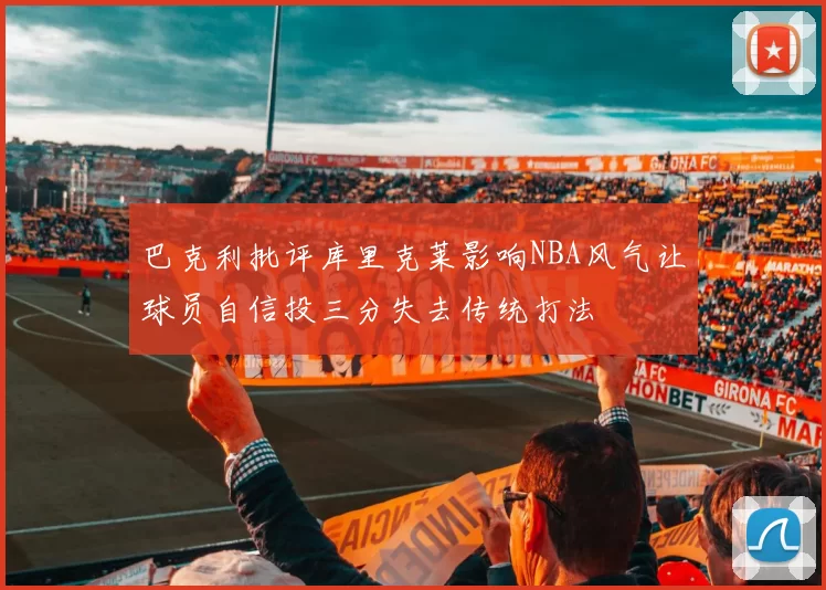 巴克利批评库里克莱影响NBA风气让球员自信投三分失去传统打法