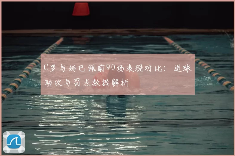 C罗与姆巴佩前90场表现对比：进球助攻与罚点数据解析