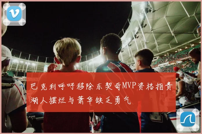 巴克利呼吁移除东契奇MVP资格指责湖人摆烂与萧华缺乏勇气