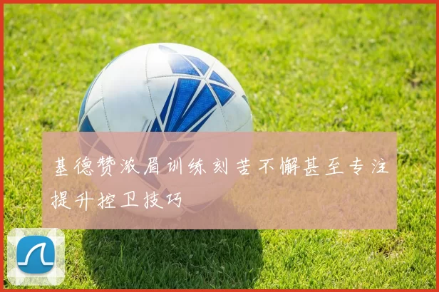 基德赞浓眉训练刻苦不懈甚至专注提升控卫技巧