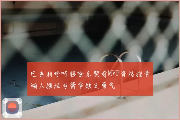 巴克利呼吁移除东契奇MVP资格指责湖人摆烂与萧华缺乏勇气
