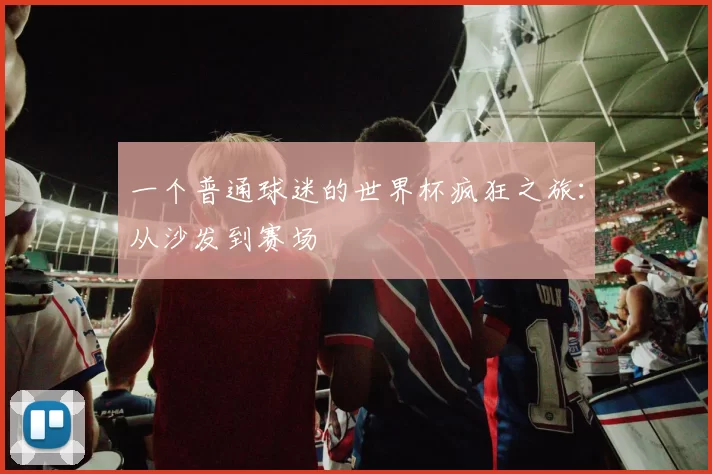 一个普通球迷的世界杯疯狂之旅：从沙发到赛场