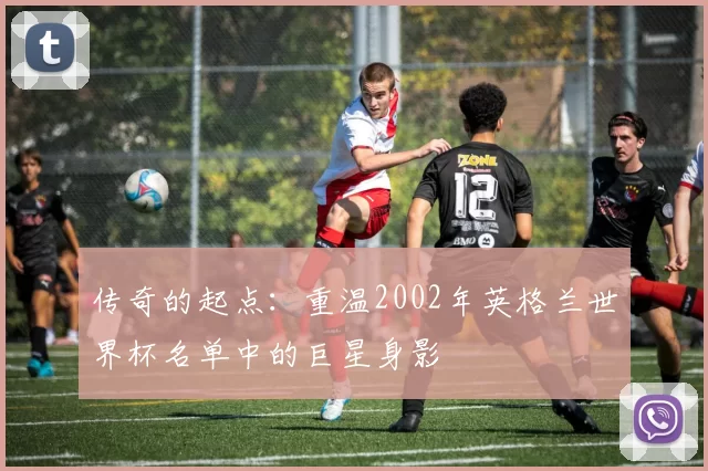 传奇的起点：重温2002年英格兰世界杯名单中的巨星身影