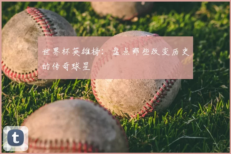 世界杯英雄榜：盘点那些改变历史的传奇球星