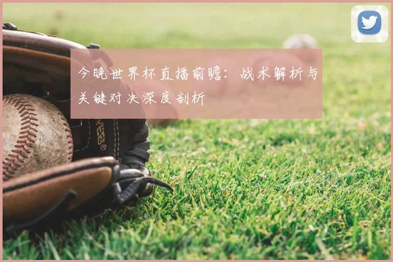 今晚世界杯直播前瞻：战术解析与关键对决深度剖析