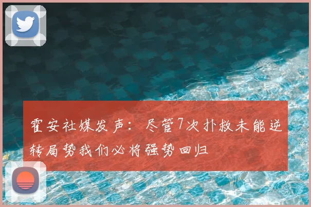 霍安社媒发声:尽管7次扑救未能逆转局势我们必将强势回归