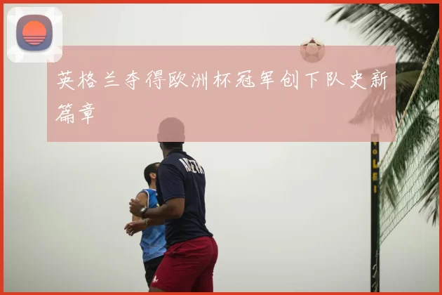 英格兰夺得欧洲杯冠军创下队史新篇章