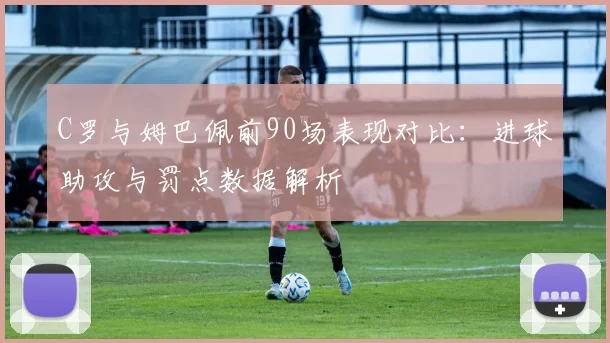C罗与姆巴佩前90场表现对比：进球助攻与罚点数据解析