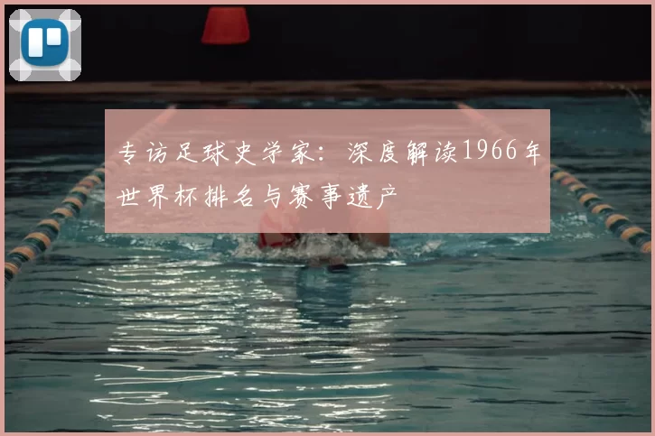 专访足球史学家：深度解读1966年世界杯排名与赛事遗产
