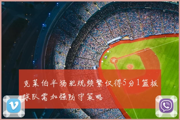 克莱伯半场犯规频繁仅得5分1篮板球队需加强防守策略