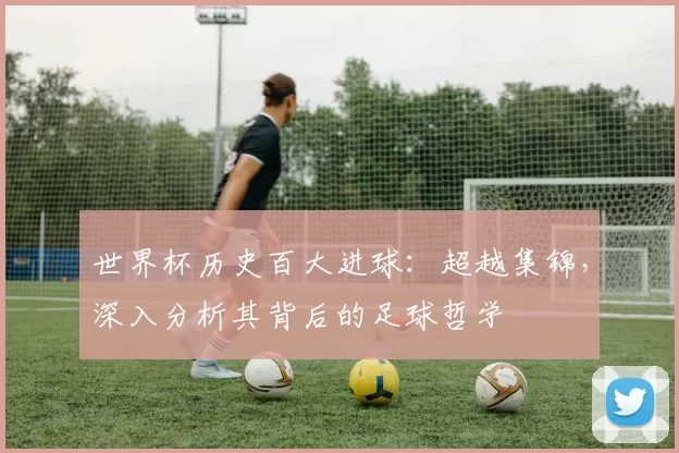世界杯历史百大进球：超越集锦，深入分析其背后的足球哲学