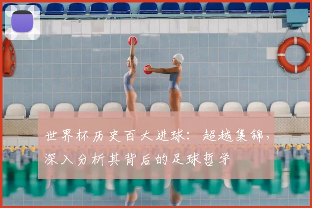 世界杯历史百大进球：超越集锦，深入分析其背后的足球哲学