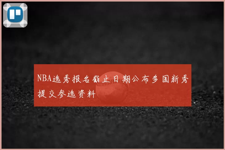 NBA选秀报名截止日期公布多国新秀提交参选资料