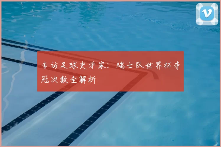 专访足球史学家：瑞士队世界杯夺冠次数全解析