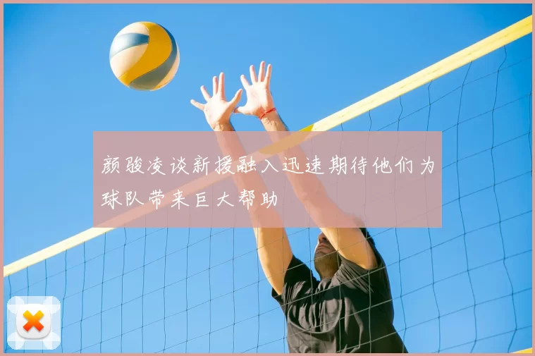 颜骏凌谈新援融入迅速期待他们为球队带来巨大帮助