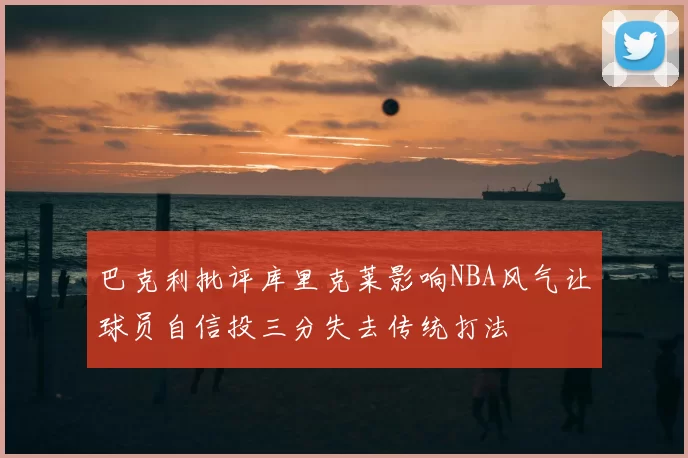巴克利批评库里克莱影响NBA风气让球员自信投三分失去传统打法