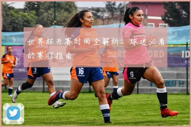 世界杯开赛时间全解析:球迷必看的赛程指南