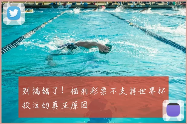 别搞错了!福利彩票不支持世界杯投注的真正原因