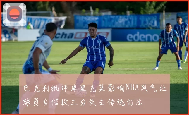 巴克利批评库里克莱影响NBA风气让球员自信投三分失去传统打法