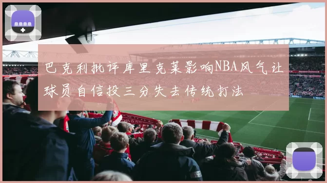 巴克利批评库里克莱影响NBA风气让球员自信投三分失去传统打法