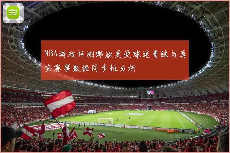 NBA游戏评测哪款更受球迷青睐与真实赛事数据同步性分析