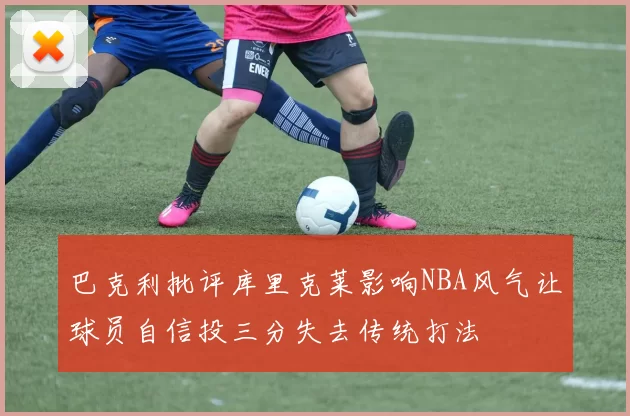 巴克利批评库里克莱影响NBA风气让球员自信投三分失去传统打法
