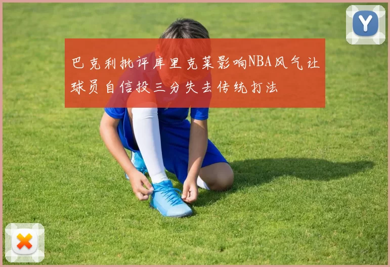 巴克利批评库里克莱影响NBA风气让球员自信投三分失去传统打法