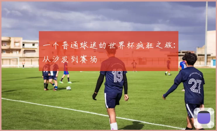 一个普通球迷的世界杯疯狂之旅：从沙发到赛场