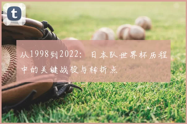 从1998到2022:日本队世界杯历程中的关键战役与转折点