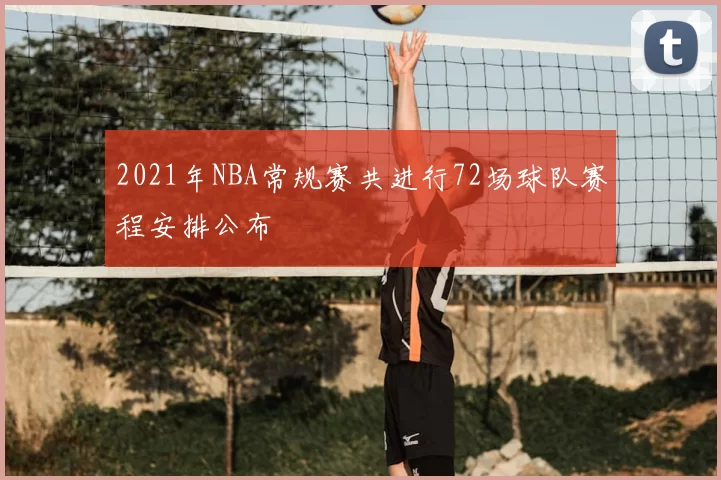 2021年NBA常规赛共进行72场球队赛程安排公布