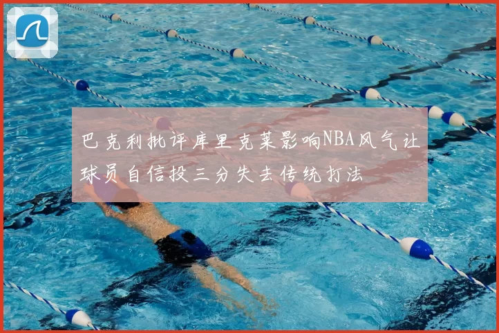 巴克利批评库里克莱影响NBA风气让球员自信投三分失去传统打法