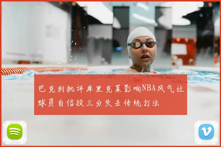 巴克利批评库里克莱影响NBA风气让球员自信投三分失去传统打法
