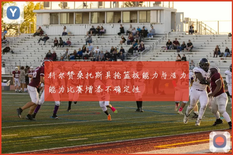 科尔赞桑托斯具抢篮板能力与活力能为比赛增添不确定性