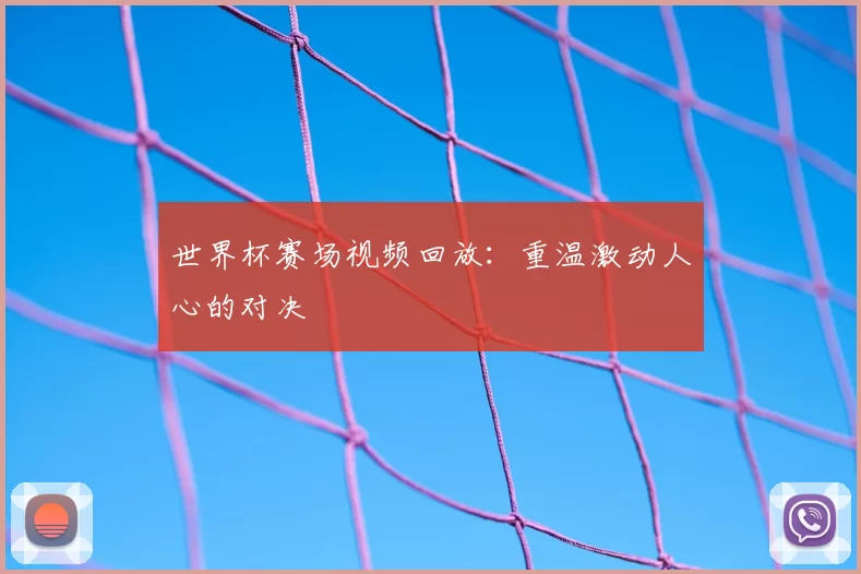 世界杯赛场视频回放：重温激动人心的对决