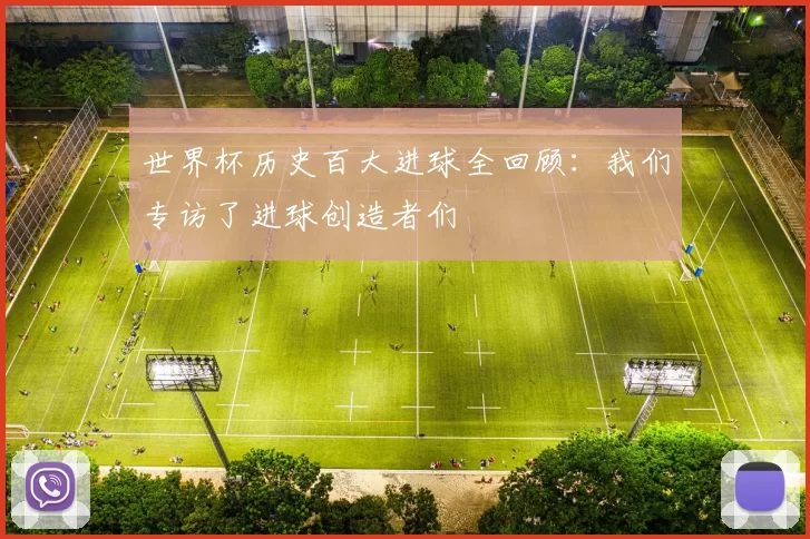 世界杯历史百大进球全回顾:我们专访了进球创造者们