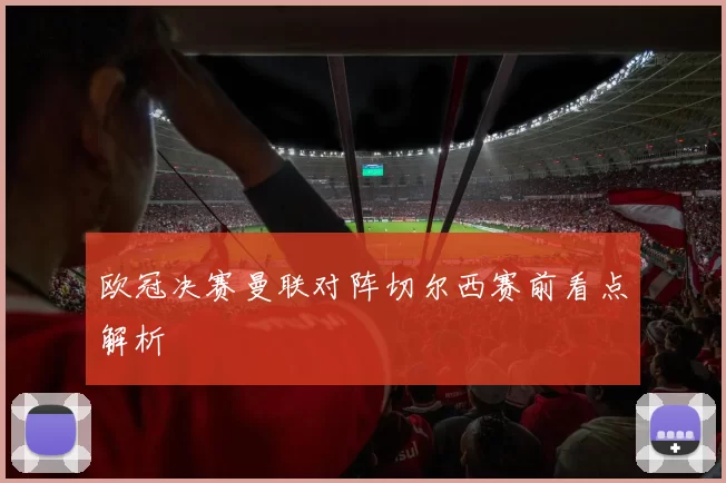 欧冠决赛曼联对阵切尔西赛前看点解析