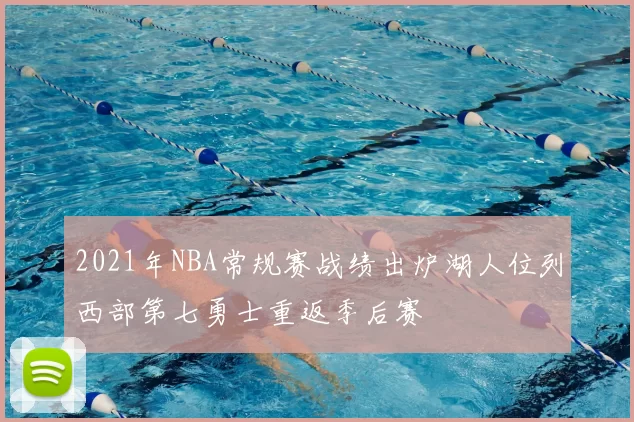2021年NBA常规赛战绩出炉湖人位列西部第七勇士重返季后赛
