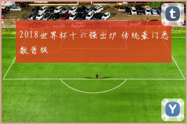 2018世界杯十六强出炉 传统豪门悉数晋级