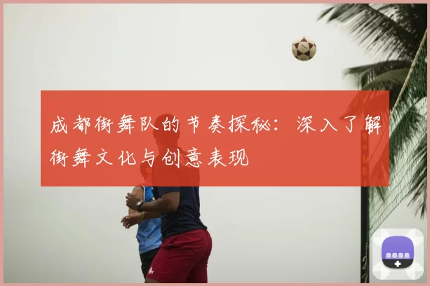 成都街舞队的节奏探秘：深入了解街舞文化与创意表现