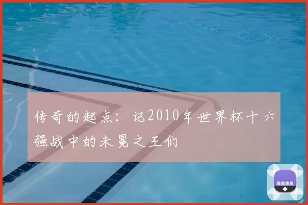 传奇的起点：记2010年世界杯十六强战中的未冕之王们