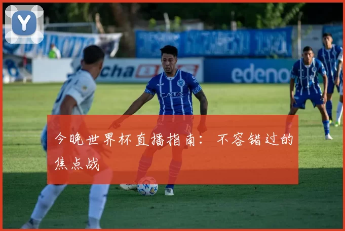 今晚世界杯直播指南：不容错过的焦点战