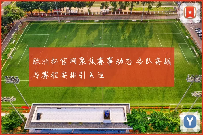 欧洲杯官网聚焦赛事动态 各队备战与赛程安排引关注