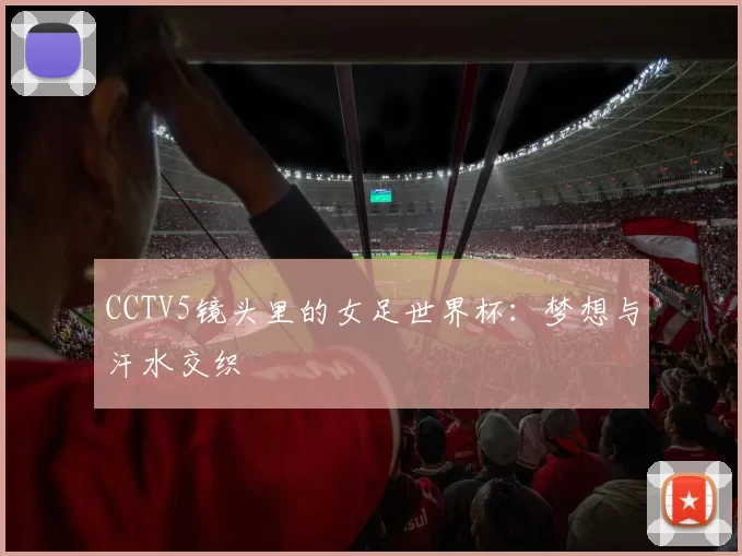CCTV5镜头里的女足世界杯:梦想与汗水交织