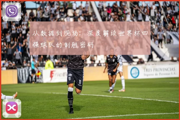 从数据到现场:深度解读世界杯四强球队的制胜密码