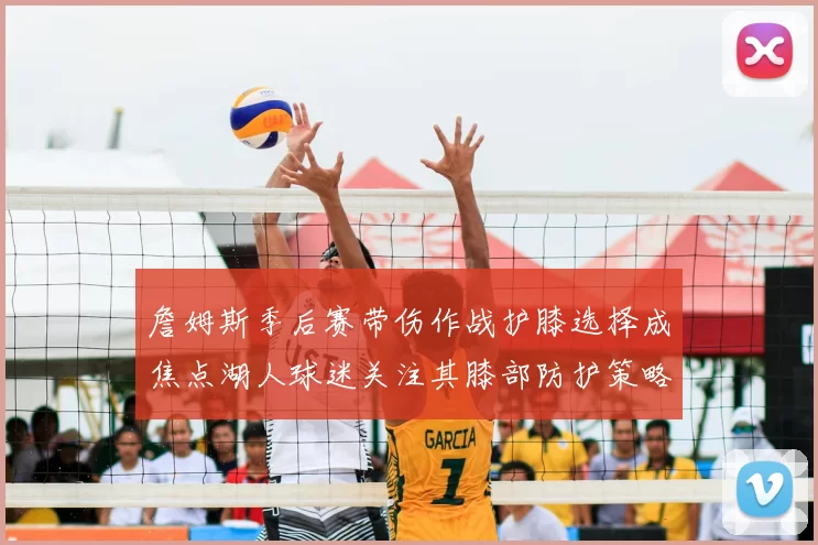 詹姆斯季后赛带伤作战护膝选择成焦点湖人球迷关注其膝部防护策略