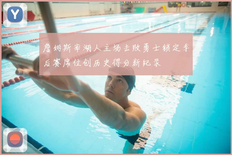 詹姆斯率湖人主场击败勇士锁定季后赛席位创历史得分新纪录